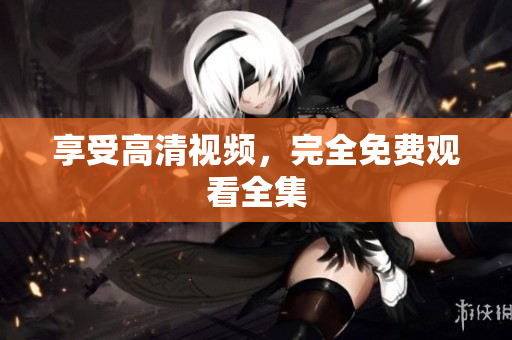 享受高清视频，完全免费观看全集