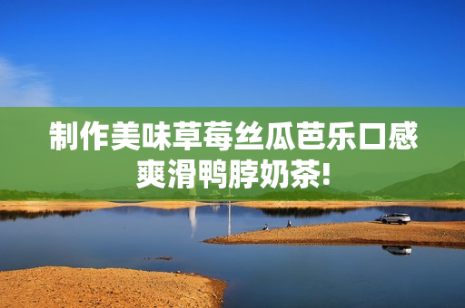制作美味草莓丝瓜芭乐口感爽滑鸭脖奶茶!