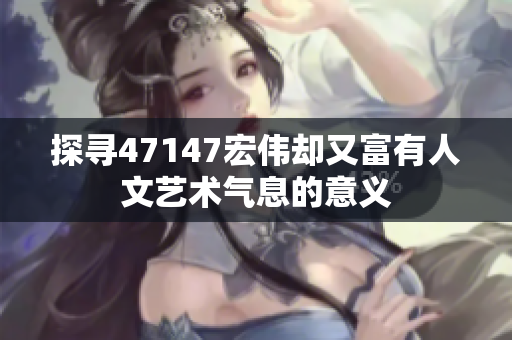 探寻47147宏伟却又富有人文艺术气息的意义