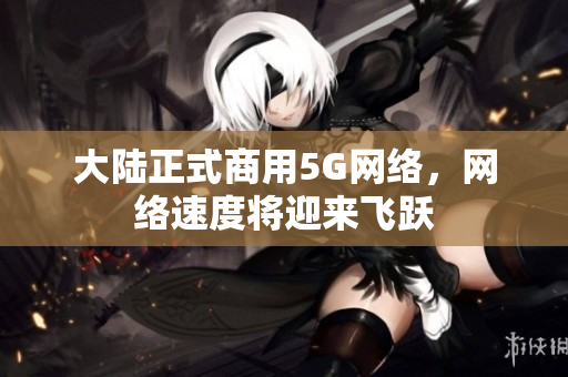 大陆正式商用5G网络，网络速度将迎来飞跃
