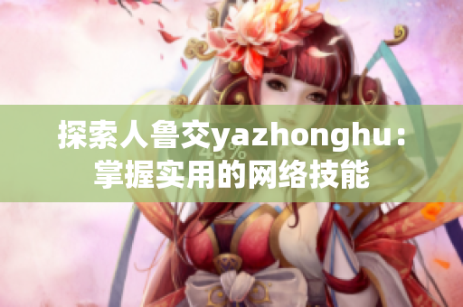 探索人鲁交yazhonghu：掌握实用的网络技能
