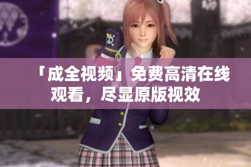「成全视频」免费高清在线观看，尽显原版视效