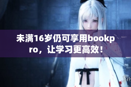 未满16岁仍可享用bookpro，让学习更高效！