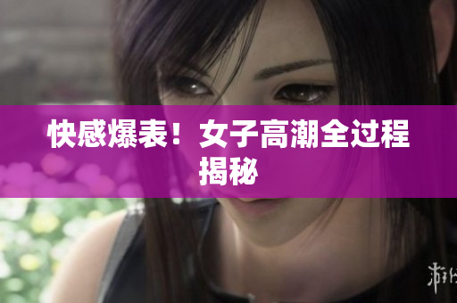 快感爆表！女子高潮全过程揭秘