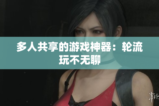 多人共享的游戏神器：轮流玩不无聊
