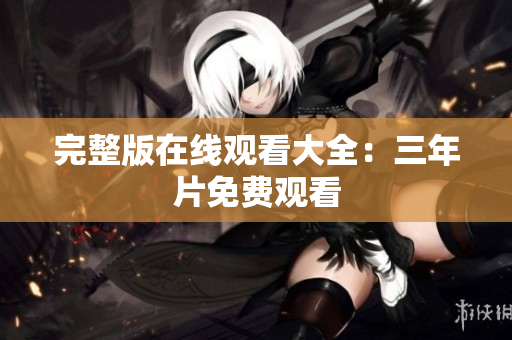 完整版在线观看大全：三年片免费观看