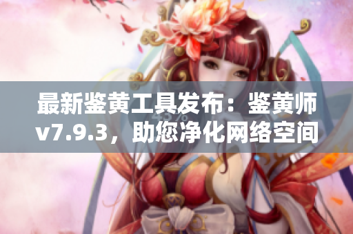 最新鉴黄工具发布：鉴黄师v7.9.3，助您净化网络空间！