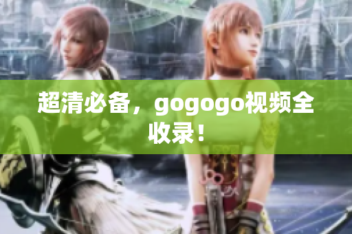 超清必备，gogogo视频全收录！