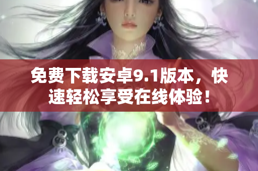 免费下载安卓9.1版本，快速轻松享受在线体验！