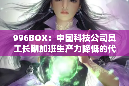 996BOX：中国科技公司员工长期加班生产力降低的代价