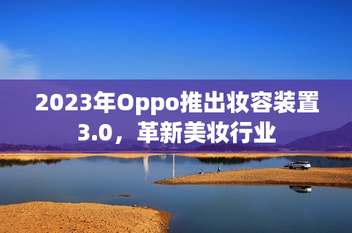 2023年Oppo推出妆容装置3.0，革新美妆行业