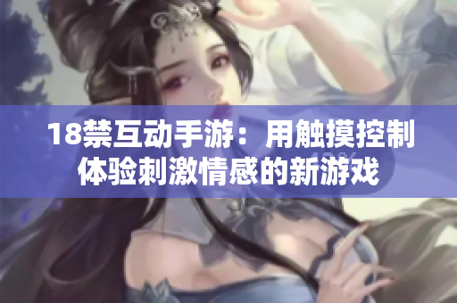 18禁互动手游：用触摸控制体验刺激情感的新游戏