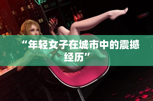 “年轻女子在城市中的震撼经历”