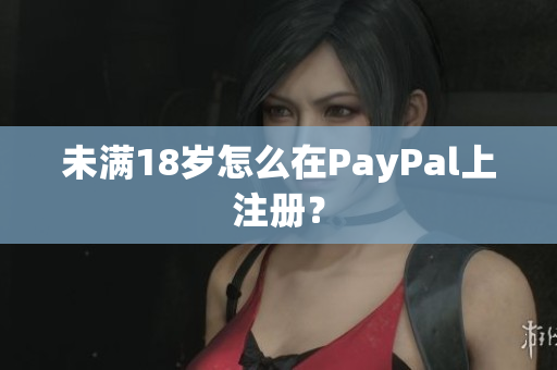 未满18岁怎么在PayPal上注册？