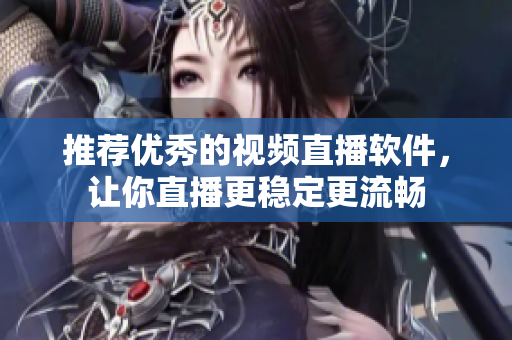 推荐优秀的视频直播软件，让你直播更稳定更流畅