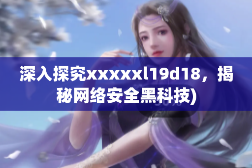 深入探究xxxxxl19d18，揭秘网络安全黑科技)