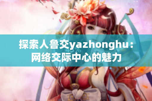 探索人鲁交yazhonghu：网络交际中心的魅力