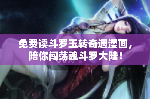 免费读斗罗玉转奇遇漫画，陪你闯荡魂斗罗大陆！