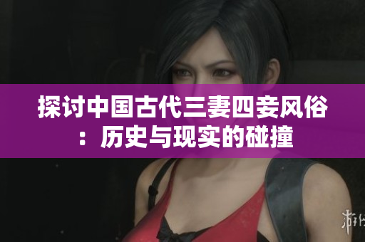 探讨中国古代三妻四妾风俗：历史与现实的碰撞