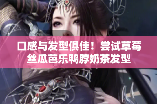 口感与发型俱佳！尝试草莓丝瓜芭乐鸭脖奶茶发型
