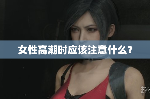 女性高潮时应该注意什么？