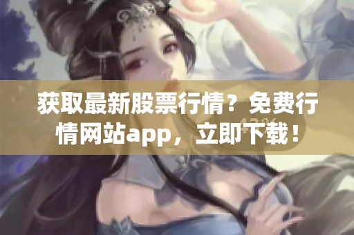 获取最新股票行情？免费行情网站app，立即下载！