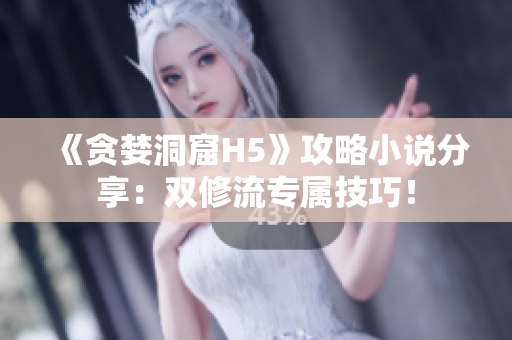 《贪婪洞窟H5》攻略小说分享：双修流专属技巧！