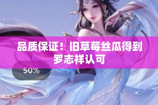 品质保证！旧草莓丝瓜得到罗志祥认可