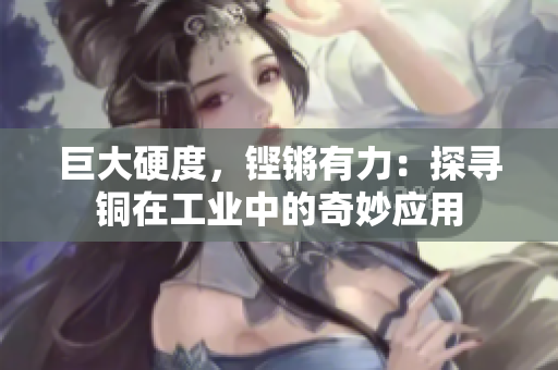 巨大硬度，铿锵有力：探寻铜在工业中的奇妙应用