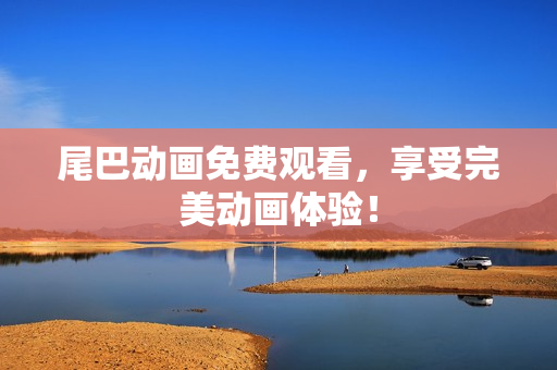 尾巴动画免费观看，享受完美动画体验！