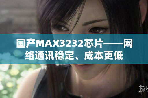 国产MAX3232芯片——网络通讯稳定、成本更低