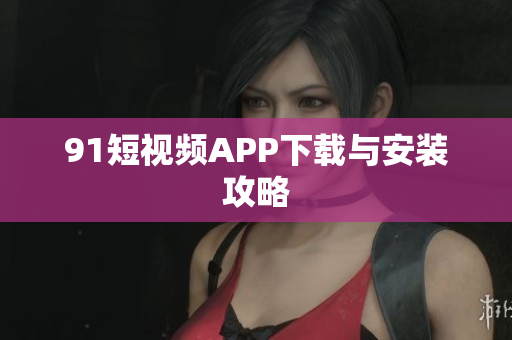 91短视频APP下载与安装攻略