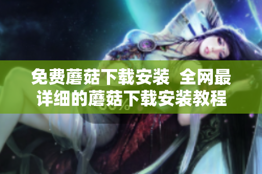 免费蘑菇下载安装  全网最详细的蘑菇下载安装教程
