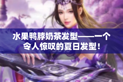 水果鸭脖奶茶发型——一个令人惊叹的夏日发型！