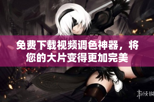 免费下载视频调色神器，将您的大片变得更加完美