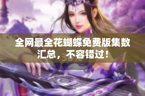 全网最全花蝴蝶免费版集数汇总，不容错过！