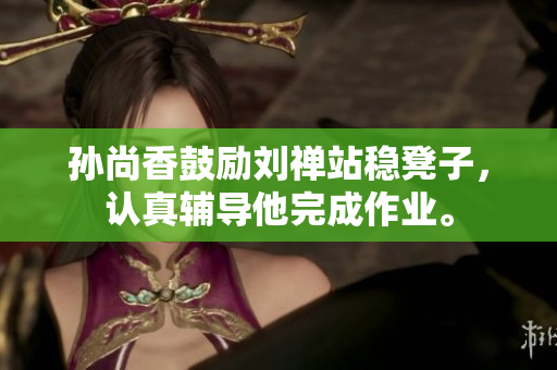 孙尚香鼓励刘禅站稳凳子，认真辅导他完成作业。