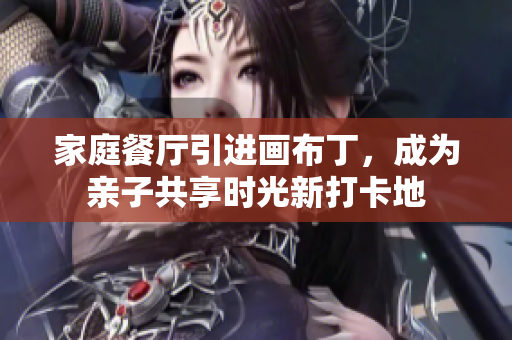 家庭餐厅引进画布丁，成为亲子共享时光新打卡地