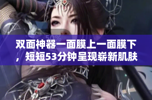 双面神器一面膜上一面膜下，短短53分钟呈现崭新肌肤