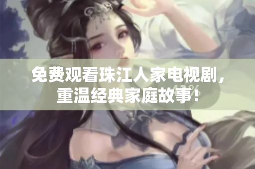免费观看珠江人家电视剧，重温经典家庭故事！