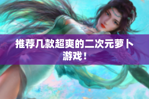 推荐几款超爽的二次元萝卜游戏！
