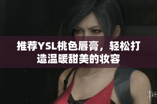 推荐YSL桃色唇膏，轻松打造温暖甜美的妆容