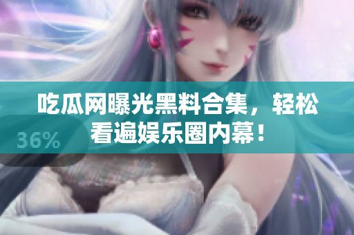 吃瓜网曝光黑料合集，轻松看遍娱乐圈内幕！