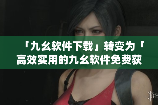 「九幺软件下载」转变为「高效实用的九幺软件免费获取」)