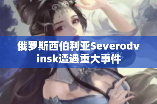 俄罗斯西伯利亚Severodvinsk遭遇重大事件