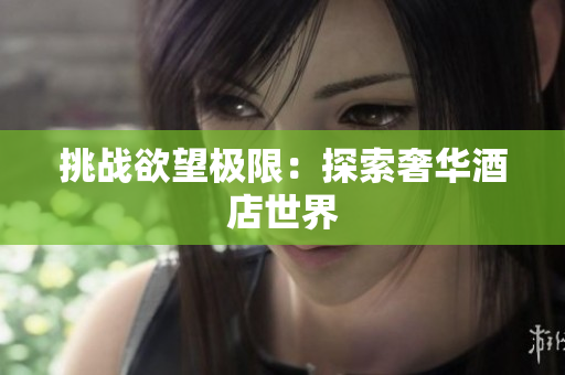 挑战欲望极限：探索奢华酒店世界