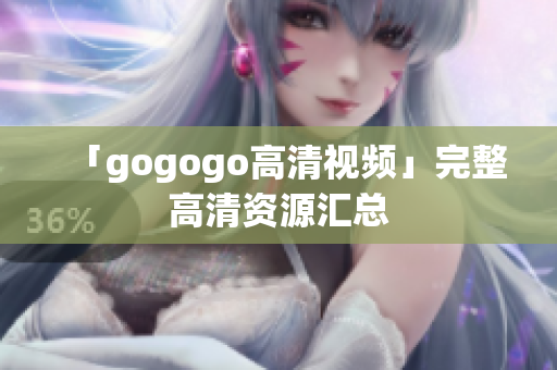 「gogogo高清视频」完整高清资源汇总