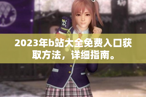 2023年b站大全免费入口获取方法，详细指南。