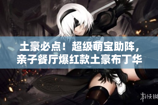 土豪必点！超级萌宝助阵，亲子餐厅爆红款土豪布丁华丽登场