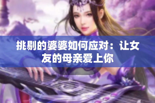 挑剔的婆婆如何应对：让女友的母亲爱上你